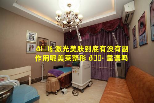🐧 激光美肤到底有没有副作用呢美莱整形 🕷 靠谱吗